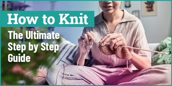 How to Knit - The Ultimate Step by Step Guide